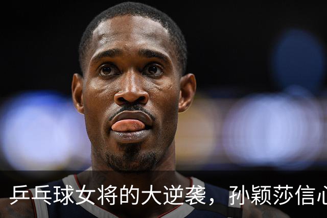 乒乓球女将的大逆袭，孙颖莎信心满满重登巅峰！