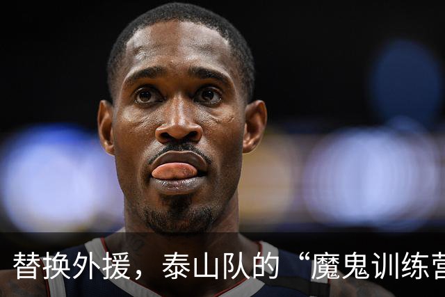 替换外援，泰山队的“魔鬼训练营”变革之路